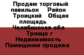 Продам торговый павильон  › Район ­ Троицкий › Общая площадь ­ 15 - Челябинская обл., Троицк г. Недвижимость » Помещения продажа   